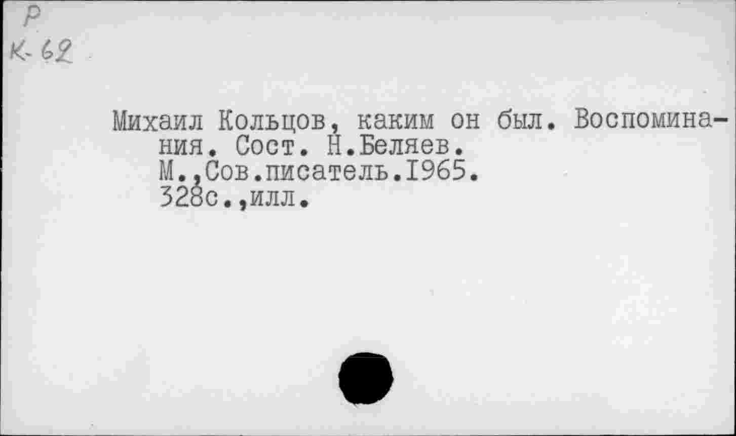 ﻿р клг
Михаил Кольцов, каким он был. Воспоминания. Сост. Н.Беляев.
М.,Сов.писатель.1965.
328с.,илл.